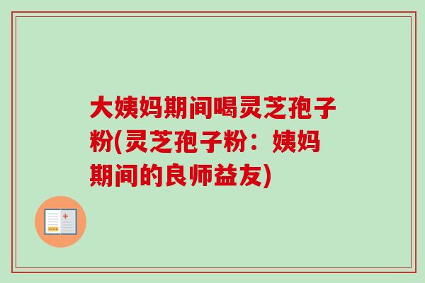 大姨妈期间喝灵芝孢子粉(灵芝孢子粉：姨妈期间的良师益友)