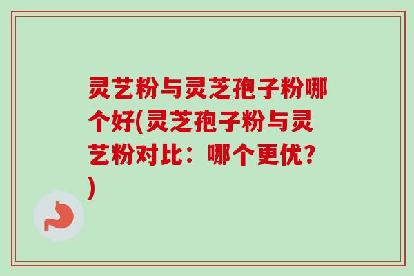灵艺粉与灵芝孢子粉哪个好(灵芝孢子粉与灵艺粉对比：哪个更优？)