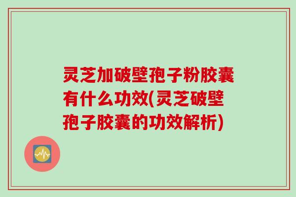 灵芝加破壁孢子粉胶囊有什么功效(灵芝破壁孢子胶囊的功效解析)