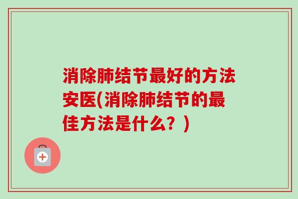 消除肺结节最好的方法安医(消除肺结节的最佳方法是什么？)