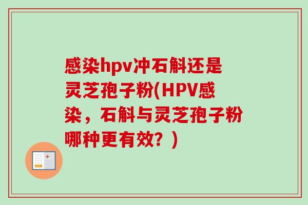 hpv冲石斛还是灵芝孢子粉(HPV,石斛与灵芝孢子粉哪种更有效?) hpv冲石斛还是灵芝孢子粉(HPV,石斛与灵芝孢子粉哪种更有效?)