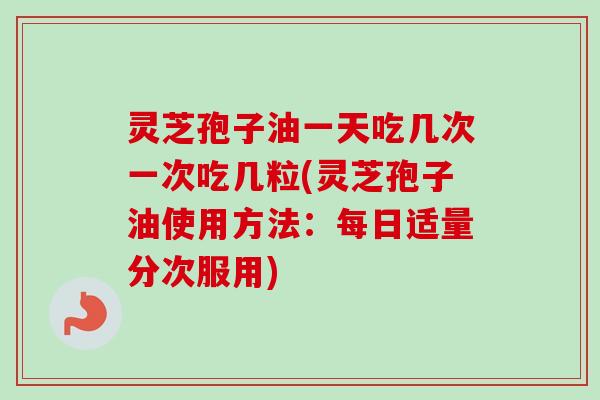 灵芝孢子油一天吃几次一次吃几粒(灵芝孢子油使用方法：每日适量分次服用)