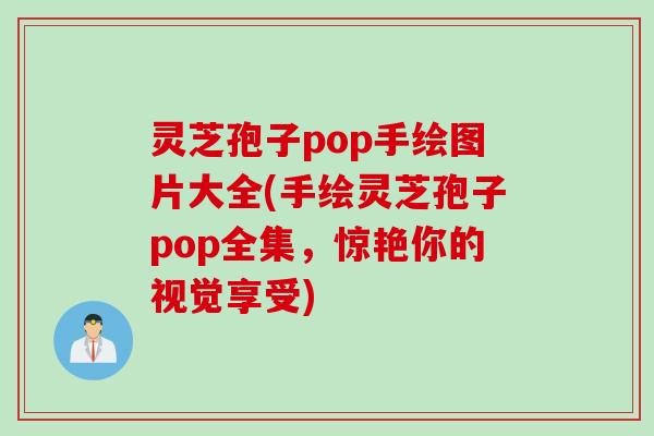 灵芝孢子pop手绘图片大全(手绘灵芝孢子pop全集，惊艳你的视觉享受)