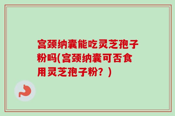 宫颈纳囊能吃灵芝孢子粉吗(宫颈纳囊可否食用灵芝孢子粉？)
