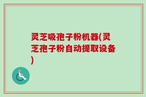灵芝吸孢子粉机器(灵芝孢子粉自动提取设备)