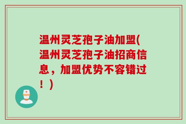 温州灵芝孢子油加盟(温州灵芝孢子油招商信息，加盟优势不容错过！)