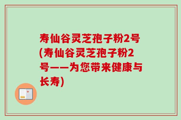 寿仙谷灵芝孢子粉2号(寿仙谷灵芝孢子粉2号——为您带来健康与长寿)