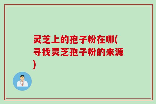 灵芝上的孢子粉在哪(寻找灵芝孢子粉的来源)