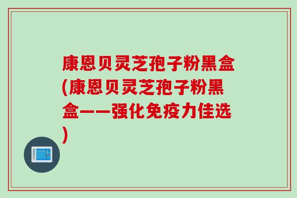 康恩贝灵芝孢子粉黑盒(康恩贝灵芝孢子粉黑盒——强化免疫力佳选)