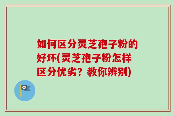 如何区分灵芝孢子粉的好坏(灵芝孢子粉怎样区分优劣？教你辨别)