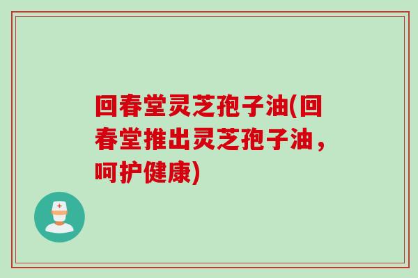 回春堂灵芝孢子油(回春堂推出灵芝孢子油，呵护健康)