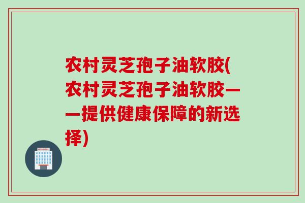 农村灵芝孢子油软胶(农村灵芝孢子油软胶——提供健康保障的新选择)