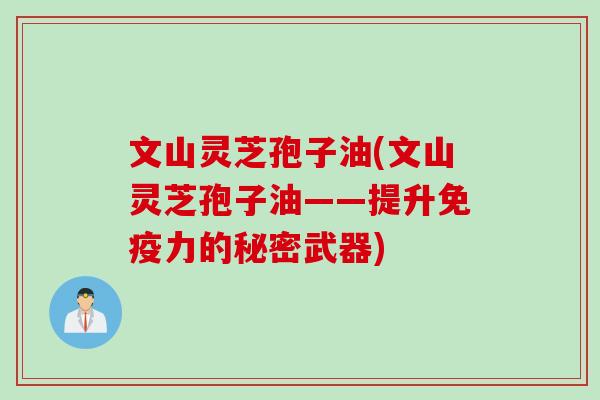 文山灵芝孢子油(文山灵芝孢子油——提升免疫力的秘密武器)