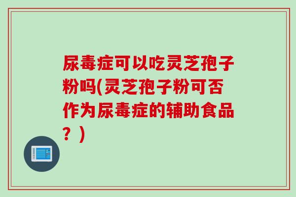 尿毒症可以吃灵芝孢子粉吗(灵芝孢子粉可否作为尿毒症的辅助食品？)