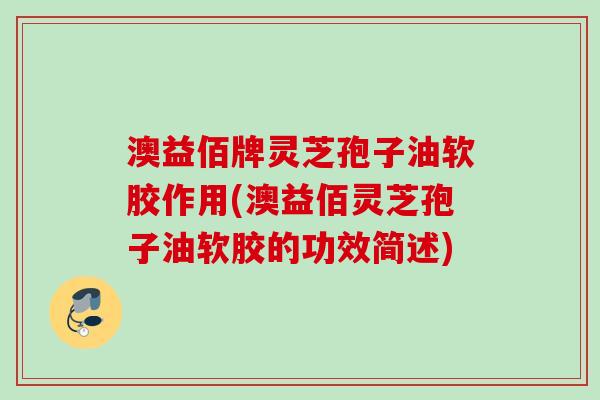 澳益佰牌灵芝孢子油软胶作用(澳益佰灵芝孢子油软胶的功效简述)