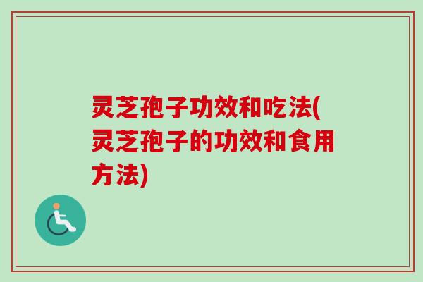 灵芝孢子功效和吃法(灵芝孢子的功效和食用方法)