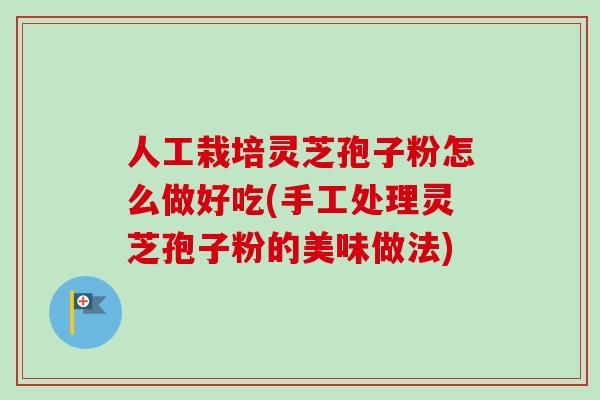 人工栽培灵芝孢子粉怎么做好吃(手工处理灵芝孢子粉的美味做法)