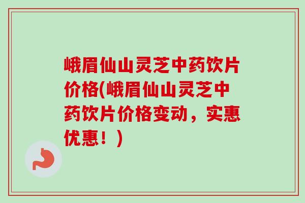 峨眉仙山灵芝中药饮片价格(峨眉仙山灵芝中药饮片价格变动，实惠优惠！)