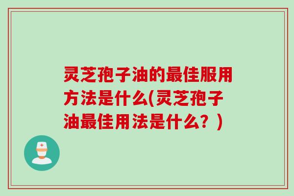 灵芝孢子油的最佳服用方法是什么(灵芝孢子油最佳用法是什么？)