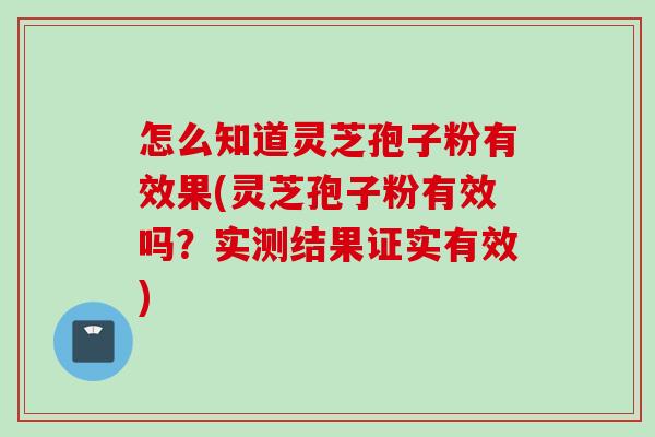 怎么知道灵芝孢子粉有效果(灵芝孢子粉有效吗？实测结果证实有效)