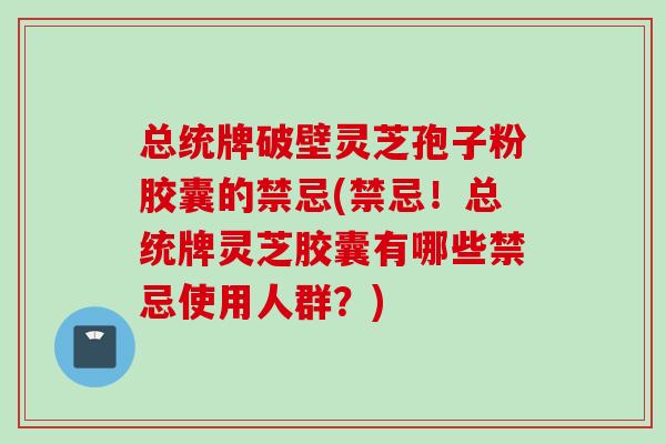 总统牌破壁灵芝孢子粉胶囊的禁忌(禁忌！总统牌灵芝胶囊有哪些禁忌使用人群？)