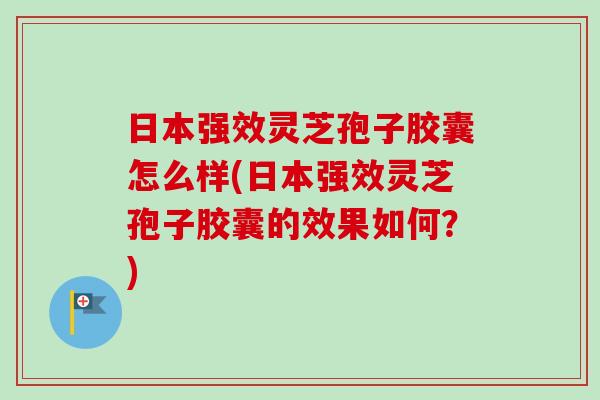 日本强效灵芝孢子胶囊怎么样(日本强效灵芝孢子胶囊的效果如何？)