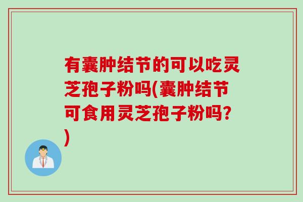 有囊肿结节的可以吃灵芝孢子粉吗(囊肿结节可食用灵芝孢子粉吗？)