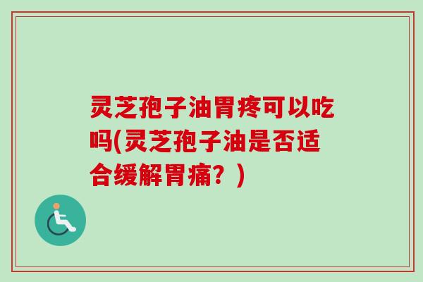灵芝孢子油胃疼可以吃吗(灵芝孢子油是否适合缓解胃痛？)
