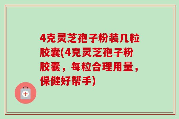 4克灵芝孢子粉装几粒胶囊(4克灵芝孢子粉胶囊，每粒合理用量，保健好帮手)
