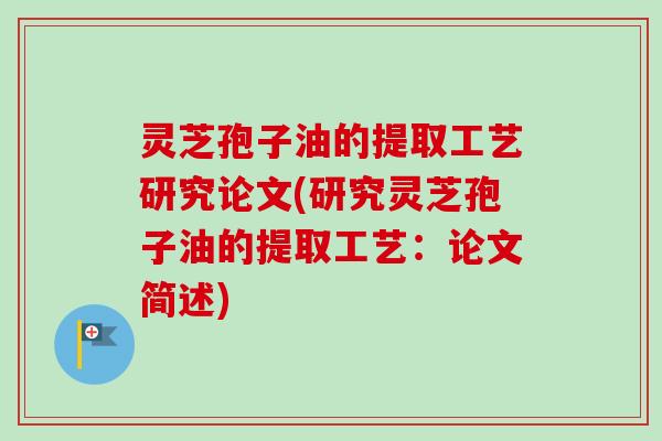 灵芝孢子油的提取工艺研究论文(研究灵芝孢子油的提取工艺：论文简述)