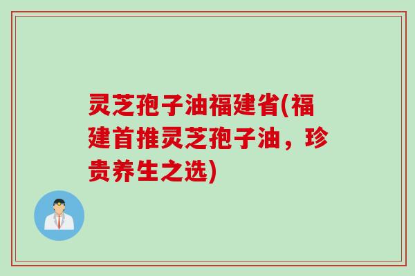 灵芝孢子油福建省(福建首推灵芝孢子油，珍贵养生之选)
