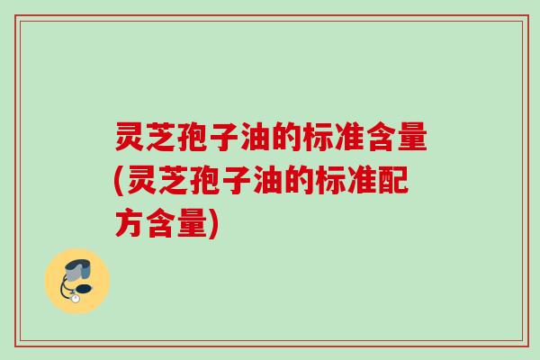 灵芝孢子油的标准含量(灵芝孢子油的标准配方含量)