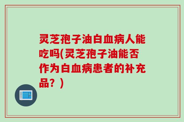 灵芝孢子油白血病人能吃吗(灵芝孢子油能否作为白血病患者的补充品？)