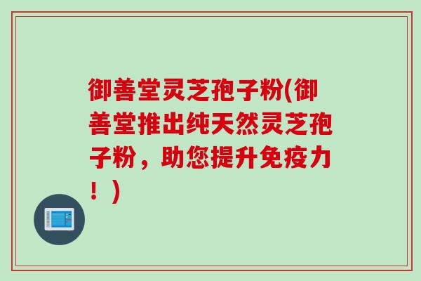 御善堂灵芝孢子粉(御善堂推出纯天然灵芝孢子粉，助您提升免疫力！)