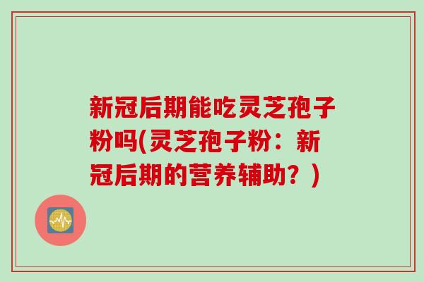 新冠后期能吃灵芝孢子粉吗(灵芝孢子粉：新冠后期的营养辅助？)