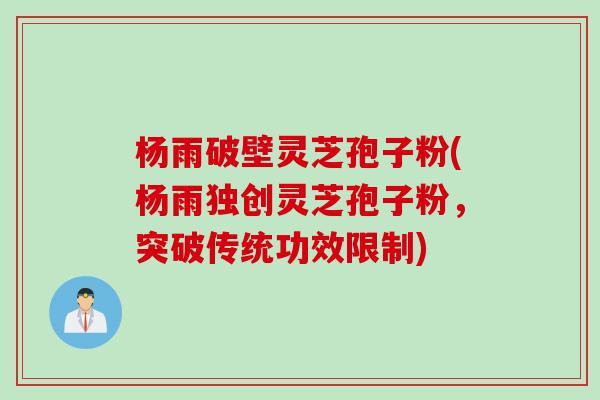 杨雨破壁灵芝孢子粉(杨雨独创灵芝孢子粉，突破传统功效限制)
