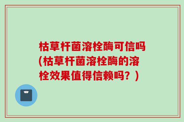 枯草杆菌溶栓酶可信吗(枯草杆菌溶栓酶的溶栓效果值得信赖吗？)