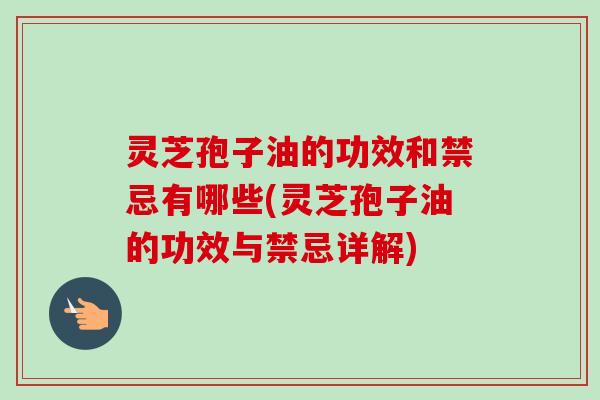 灵芝孢子油的功效和禁忌有哪些(灵芝孢子油的功效与禁忌详解)