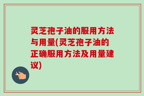 灵芝孢子油的服用方法与用量(灵芝孢子油的正确服用方法及用量建议)