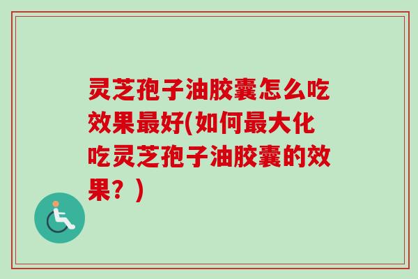 灵芝孢子油胶囊怎么吃效果最好(如何最大化吃灵芝孢子油胶囊的效果？)