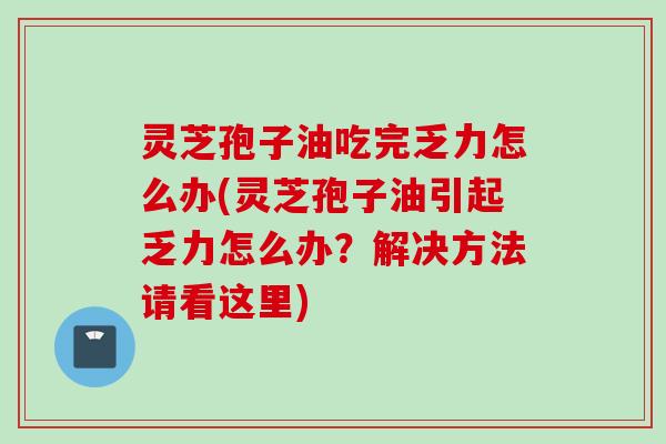 灵芝孢子油吃完乏力怎么办(灵芝孢子油引起乏力怎么办？解决方法请看这里)