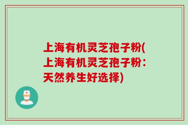 上海有机灵芝孢子粉(上海有机灵芝孢子粉：天然养生好选择)