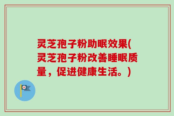 灵芝孢子粉助眠效果(灵芝孢子粉改善睡眠质量，促进健康生活。)