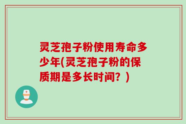 灵芝孢子粉使用寿命多少年(灵芝孢子粉的保质期是多长时间？)