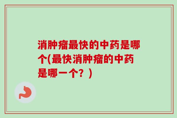 消肿瘤最快的中药是哪个(最快消肿瘤的中药是哪一个？)