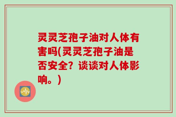 灵灵芝孢子油对人体有害吗(灵灵芝孢子油是否安全？谈谈对人体影响。)