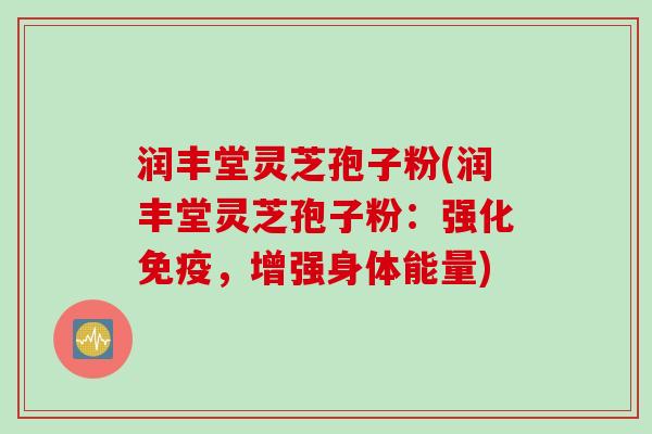 润丰堂灵芝孢子粉(润丰堂灵芝孢子粉：强化免疫，增强身体能量)