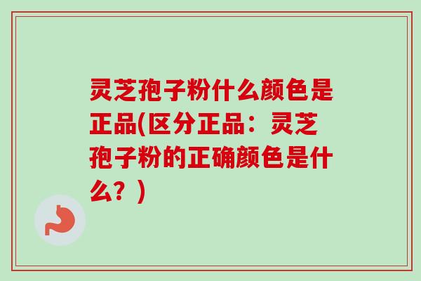 灵芝孢子粉什么颜色是正品(区分正品：灵芝孢子粉的正确颜色是什么？)