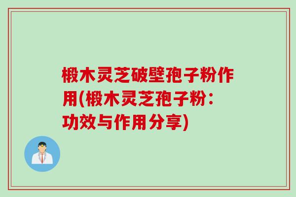 椴木灵芝破壁孢子粉作用(椴木灵芝孢子粉：功效与作用分享)