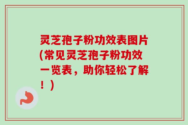 灵芝孢子粉功效表图片(常见灵芝孢子粉功效一览表，助你轻松了解！)